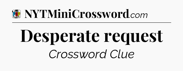 Desperate request Crossword Clue