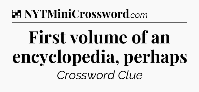 Solution: First volume of an encyclopedia, perhaps - NYT Crossword