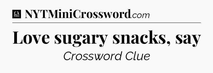 Love sugary snacks, say - LA Times Crossword