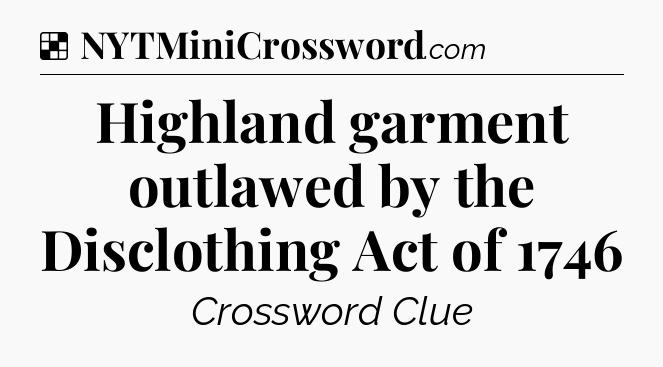 Solution: Highland garment outlawed by the Disclothing Act of 1746 - NYT Crossword