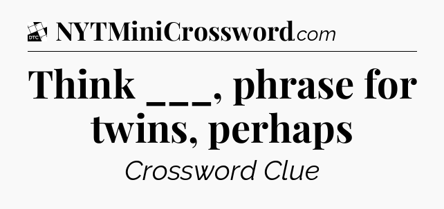Think ___, phrase for twins, perhaps - Daily Themed Classic Crossword