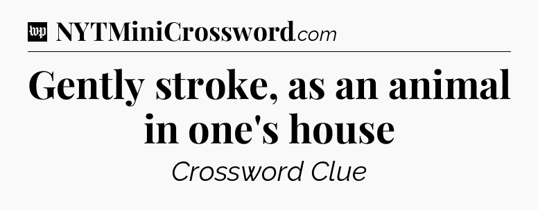 Gently stroke, as an animal in one's house Crossword Clue
