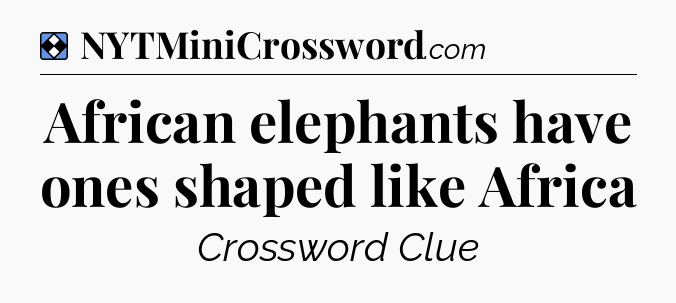 Solution: African elephants have ones shaped like Africa - NYT Mini Crossword