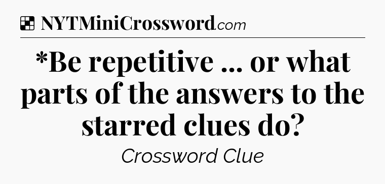 Solution: *Be repetitive ... or what parts of the answers to the starred clues do - NYT Crossword