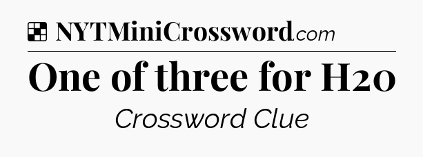 Solution: One of three for H20 - NYT Crossword