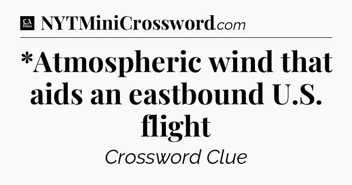 *Atmospheric wind that aids an eastbound U.S. flight - LA Times Crossword