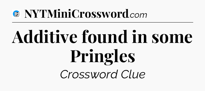 Additive found in some Pringles Crossword Clue