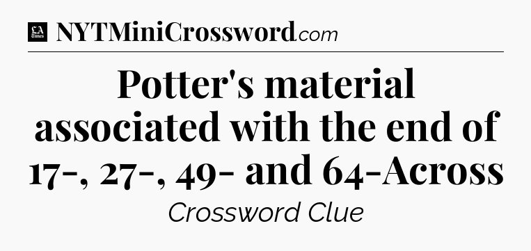 Potter's material associated with the end of 17-, 27-, 49- and 64-Across - LA Times Crossword