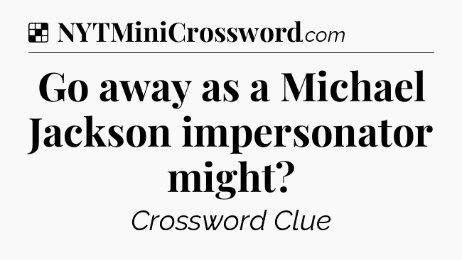 Solution: Go away as a Michael Jackson impersonator might - NYT Crossword