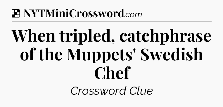 Solution: When tripled, catchphrase of the Muppets' Swedish Chef - NYT Crossword