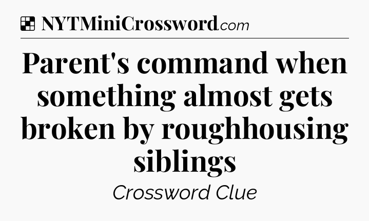 Solution: Parent's command when something almost gets broken by roughhousing siblings - NYT Crossword