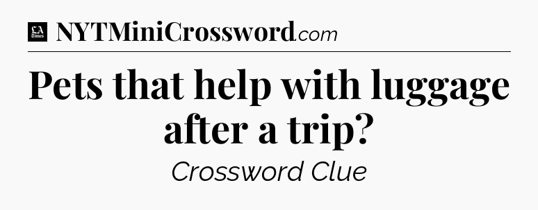Pets that help with luggage after a trip - LA Times Crossword