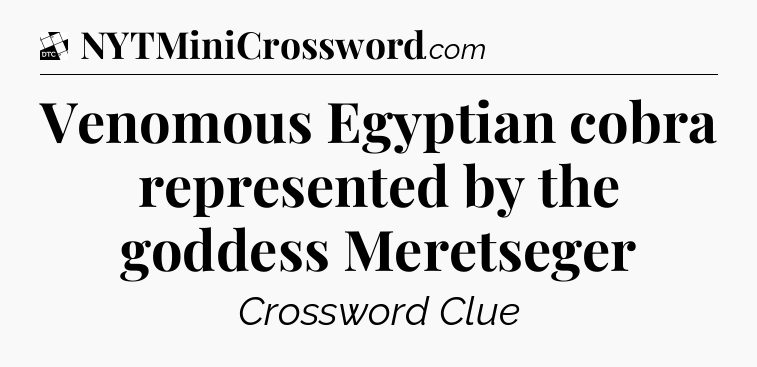 Venomous Egyptian cobra represented by the goddess Meretseger - Daily Themed Classic Crossword