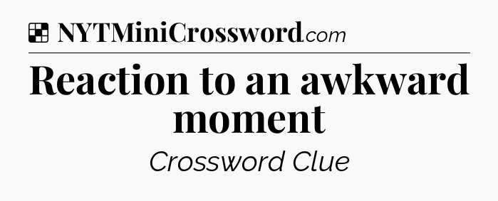 Solution: Reaction to an awkward moment - NYT Crossword