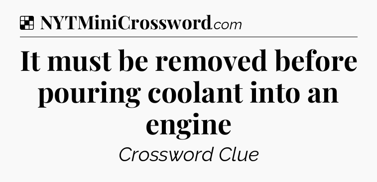 Solution: It must be removed before pouring coolant into an engine - NYT Crossword