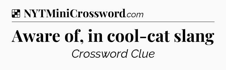 Solution: Aware of, in cool-cat slang - NYT Crossword