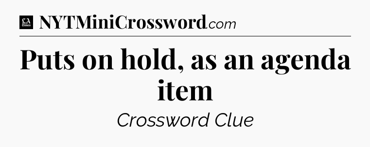 Puts on hold, as an agenda item - LA Times Crossword