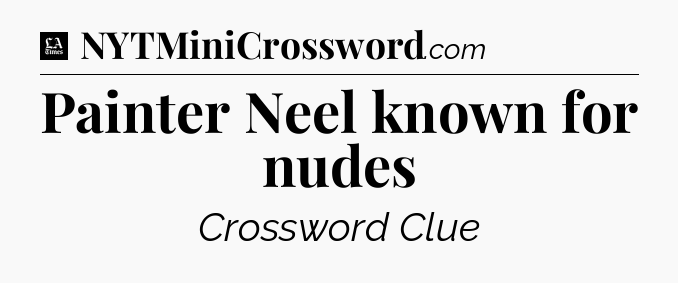 Painter Neel known for nudes - LA Times Crossword