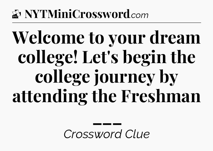Welcome to your dream college! Let's begin the college journey by attending the Freshman ___ - Daily Themed Classic Crossword