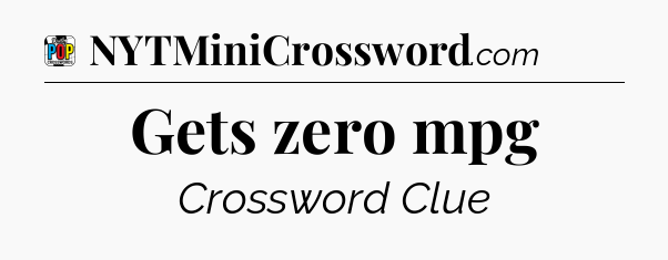 Gets zero mpg Crossword Clue