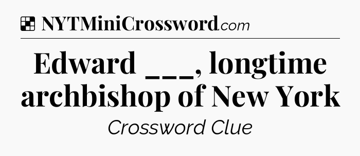 Solution: Edward ___, longtime archbishop of New York - NYT Crossword