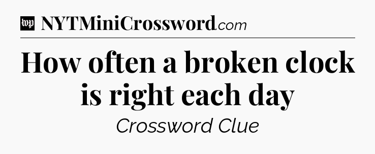 How often a broken clock is right each day Crossword Clue