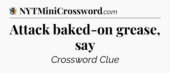 Attack baked-on grease, say Crossword Clue