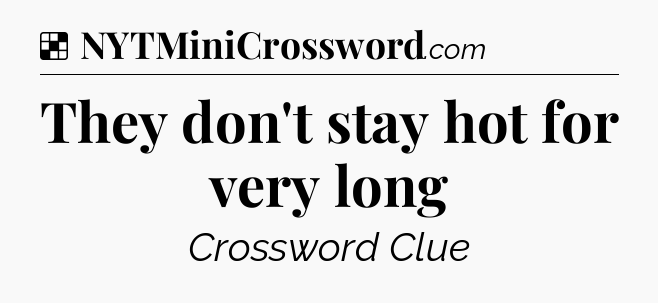 Solution: They don't stay hot for very long - NYT Crossword