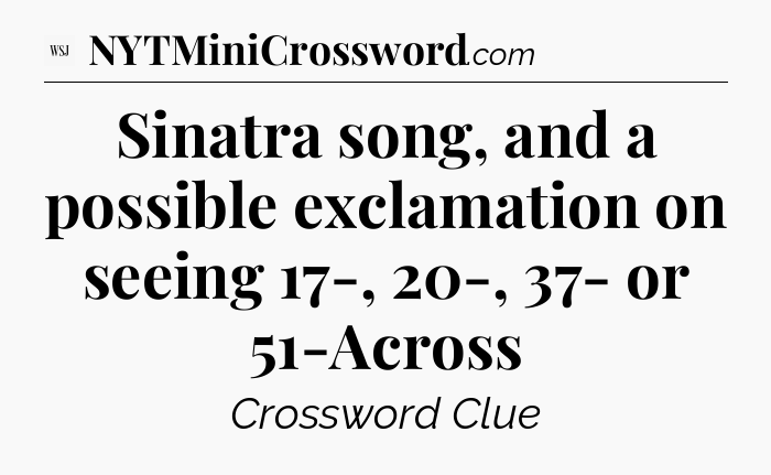 Sinatra song, and a possible exclamation on seeing 17-, 20-, 37- or 51-Across - WSJ Crossword