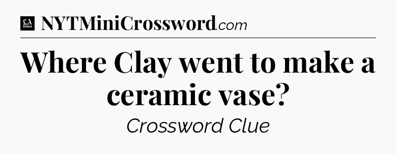 Where Clay went to make a ceramic vase - LA Times Crossword