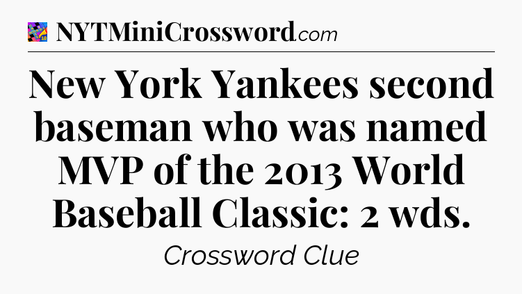 New York Yankees second baseman who was named MVP of the 2013 World Baseball Classic: 2 wds Crossword Clue