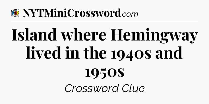 Island where Hemingway lived in the 1940s and 1950s Crossword Clue