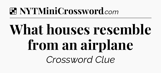 Solution: What houses resemble from an airplane - NYT Crossword