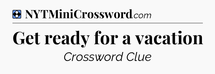 Solution: Get ready for a vacation - NYT Mini Crossword