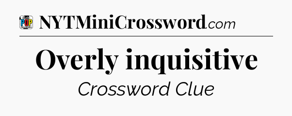 Overly inquisitive Crossword Clue