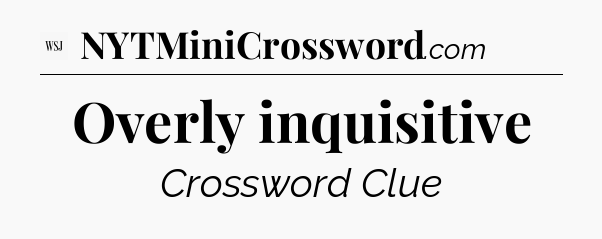 Overly inquisitive - WSJ Crossword
