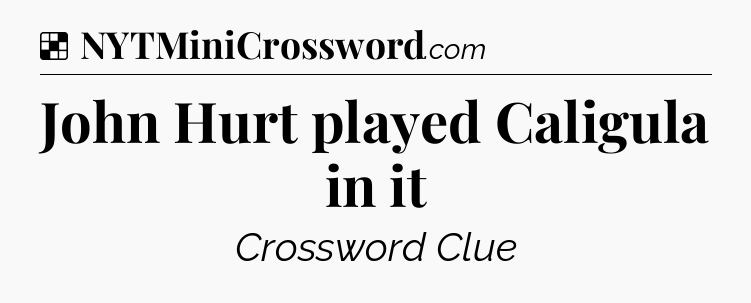 Solution: John Hurt played Caligula in it - NYT Crossword