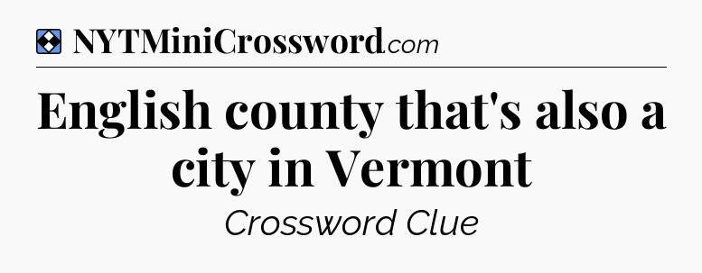 Solution: English county that's also a city in Vermont - NYT Mini Crossword