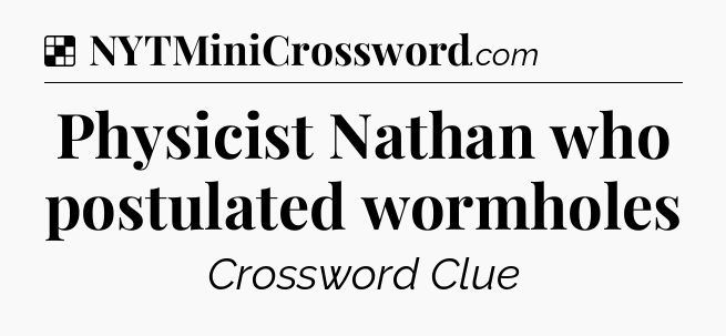 Solution: Physicist Nathan who postulated wormholes - NYT Crossword