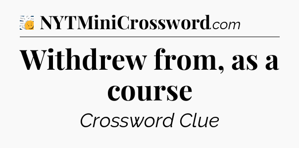 Withdrew from, as a course - 7 Little Words