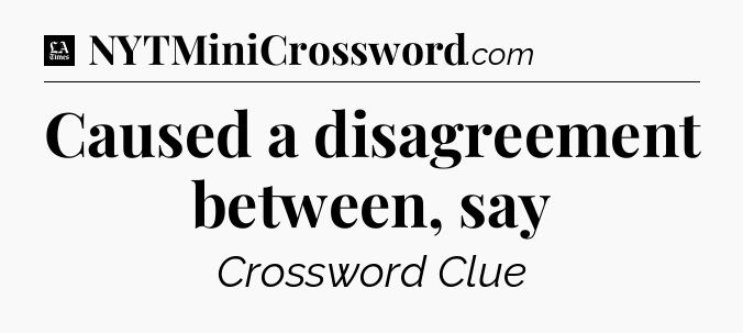 Caused a disagreement between, say - LA Times Crossword