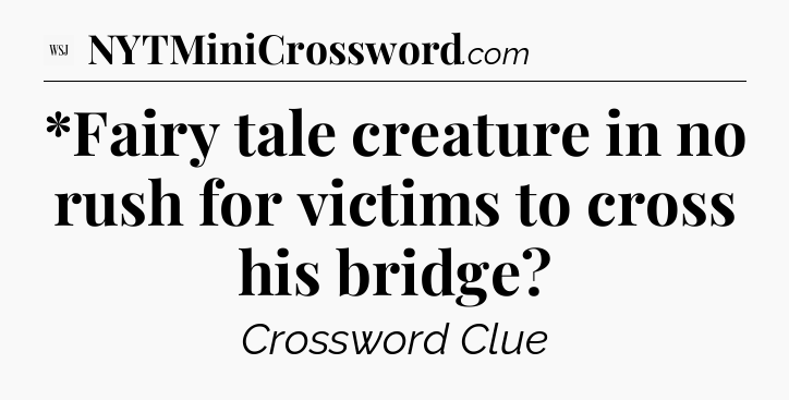 *Fairy tale creature in no rush for victims to cross his bridge - WSJ Crossword