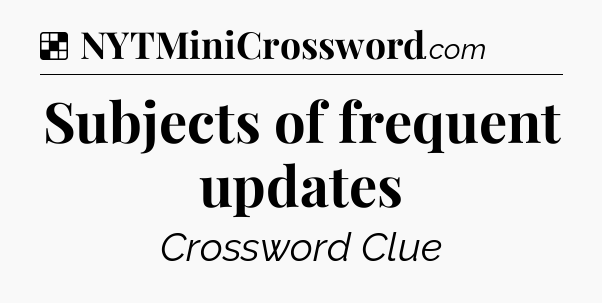 Solution: Subjects of frequent updates - NYT Crossword