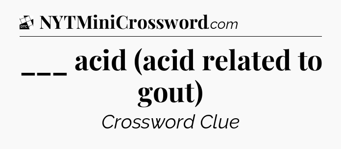 ___ acid (acid related to gout) - Daily Themed Classic Crossword