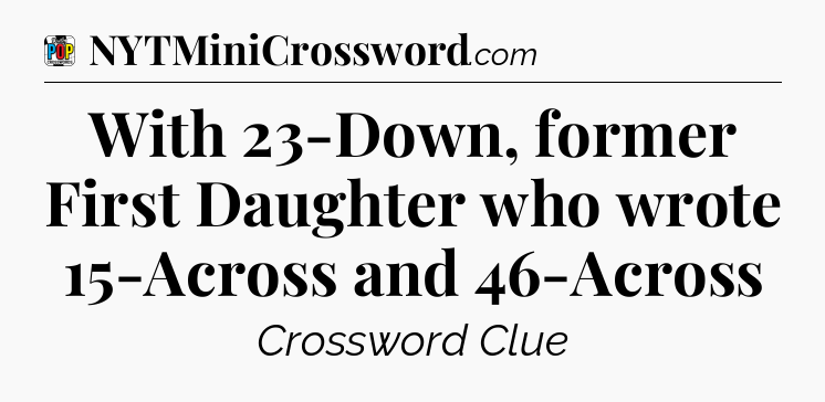 With 23-Down, former First Daughter who wrote 15-Across and 46-Across Crossword Clue