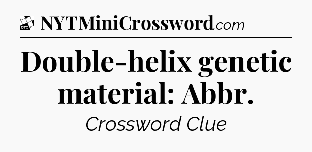 Double-helix genetic material: Abbr - Daily Themed Classic Crossword