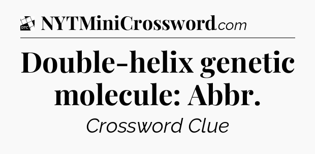 Double-helix genetic molecule: Abbr - Daily Themed Classic Crossword