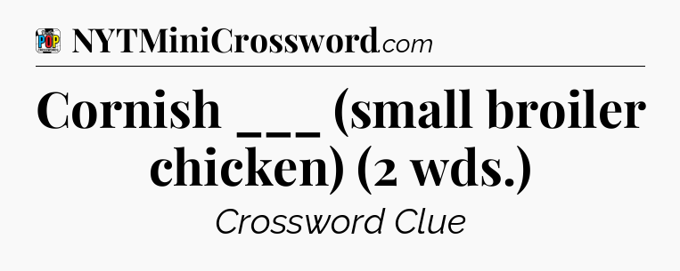 Cornish ___ (small broiler chicken) (2 wds.) Crossword Clue