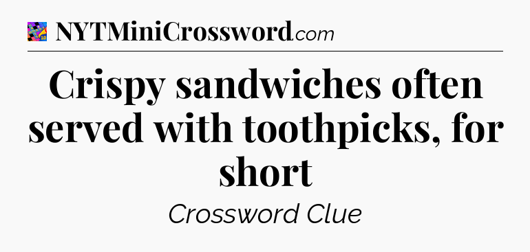 Crispy sandwiches often served with toothpicks, for short Crossword Clue