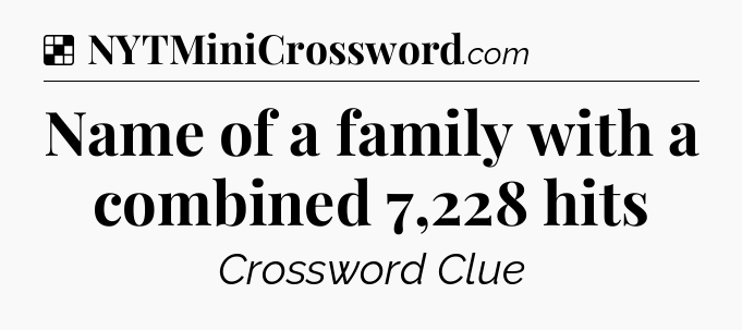 Solution: Name of a family with a combined 7,228 hits - NYT Crossword